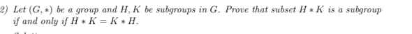 2) Let (G, *) be a group and H, K be subgroups in G. Prove that subset H * K is a subgroup
if and only if H * K = K * H.
