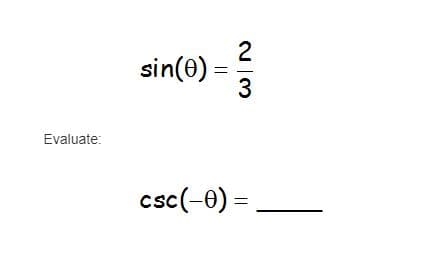 Given:

\[
\sin(\theta) = \frac{2}{3}
\]

Evaluate:

\[
\csc(-\theta) = \, \underline{\phantom{\frac{3}{2}}}
\]

First, recall the identity: 

\[
\csc(\theta) = \frac{1}{\sin(\theta)}
\]

Therefore, 

\[
\csc(-\theta) = \frac{1}{\sin(-\theta)}
\]

Since \(\sin\) is an odd function:

\[
\sin(-\theta) = -\sin(\theta)
\]

Thus:

\[
\sin(-\theta) = -\frac{2}{3}
\]

This implies:

\[
\csc(-\theta) = \frac{1}{-\frac{2}{3}} = -\frac{3}{2}
\]

So, the solution is:

\[
\csc(-\theta) = -\frac{3}{2}
\]