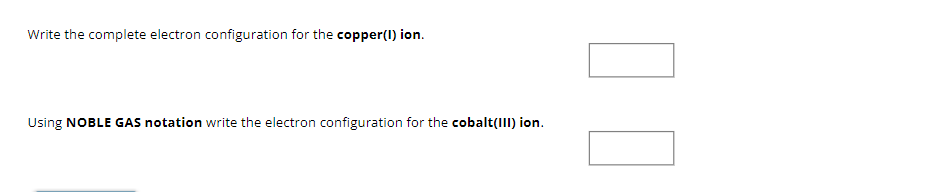 Write the complete electron configuration for the copper(1) ion.
Using NOBLE GAS notation write the electron configuration for the cobalt(III) ion.
00