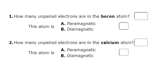 1. How many unpaired electrons are in the boron atom?
A.
Paramagnetic
This atom is
B. Diamagnetic
2. How many unpaired
This atom is
electrons are in the calcium atom?
A. Paramagnetic
B. Diamagnetic