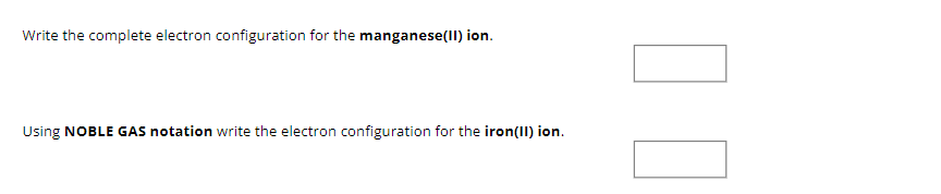 Write the complete electron configuration for the manganese(II) ion.
Using NOBLE GAS notation write the electron configuration for the iron(II) ion.