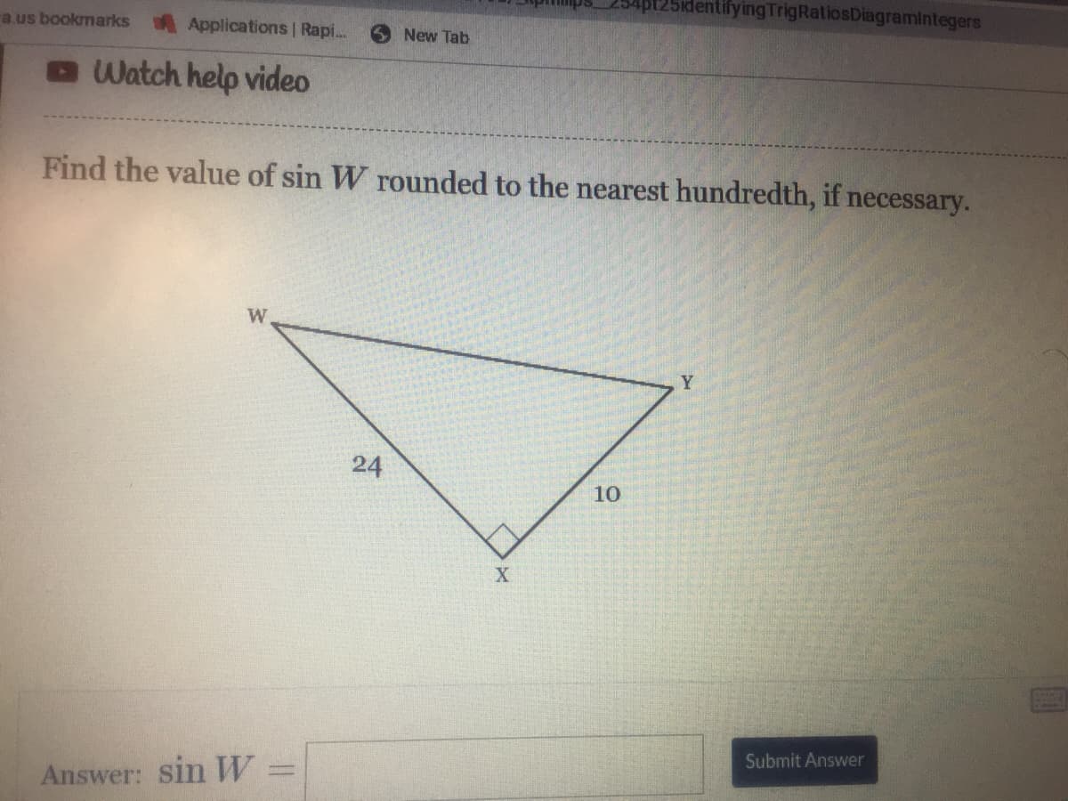 a.us bookmarks Applications | Rapi...
Watch help video
W
Find the value of sin W rounded to the nearest hundredth, if necessary.
Answer: sin W
New Tab
24
X
identifying TrigRatiosDiagramintegers
10
Y
Submit Answer