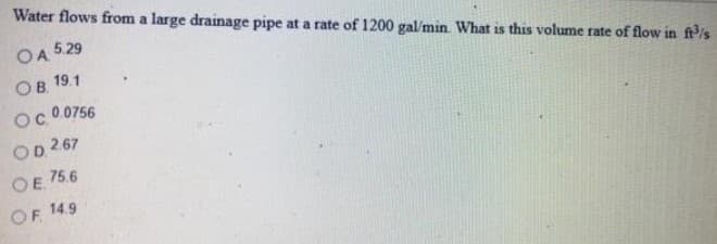 Water flows from a large drainage pipe at a rate of 1200 gal/min What is this volume rate of flow in f/s
OA 529
Ов 19.1
0.0756
OD
2.67
OE
75.6
OF 149
