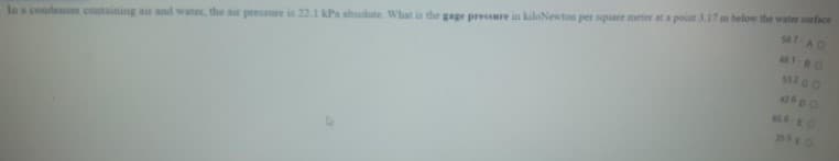 In a condenser containing air and water, the air pressure is 22.1 Pa absolute. What is the gage pressure in kiloNewton per square meter at a point 3.17 m below the water urface
e EO
sa7 AO
a1-80
42p0
