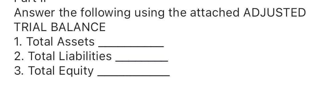 Answer the following using the attached ADJUSTED
TRIAL BALANCE
1. Total Assets
2. Total Liabilities
3. Total Equity