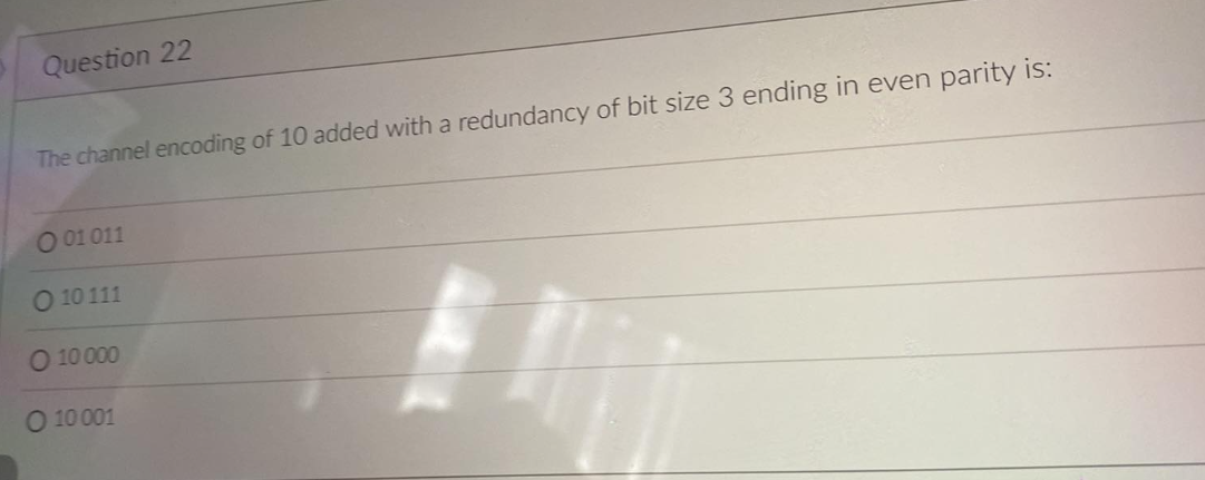 Question 22
The channel encoding of 10 added with a redundancy of bit size 3 ending in even parity is:
O 01 011
O 10 111
O 10 000
O 10 001
Fh