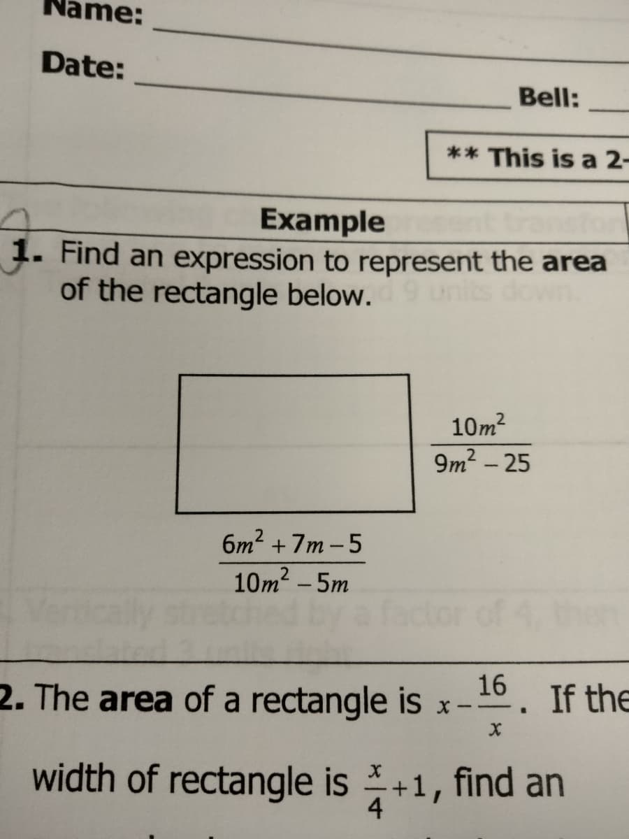 me:
Date:
6m² +7m-5
10m² - 5m
Bell:
** This is a 2-
Example
Find an expression to represent the area
of the rectangle below. d 9 units down.
10m²
9m² - 25
2. The area of a rectangle is x-
16. If the
X
X
width of rectangle is +1, find an
4