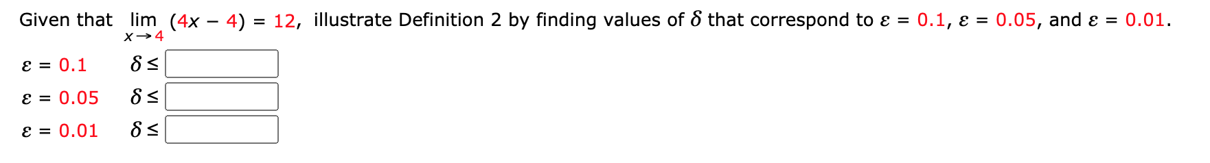 Given that lim (4x – 4) = 12, illustrate Definition 2 by finding values of 8 that correspond to ɛ = 0.1, ɛ = 0.05, and ɛ = 0.01.
%3D
E = 0.1
E = 0.05
E = 0.01
