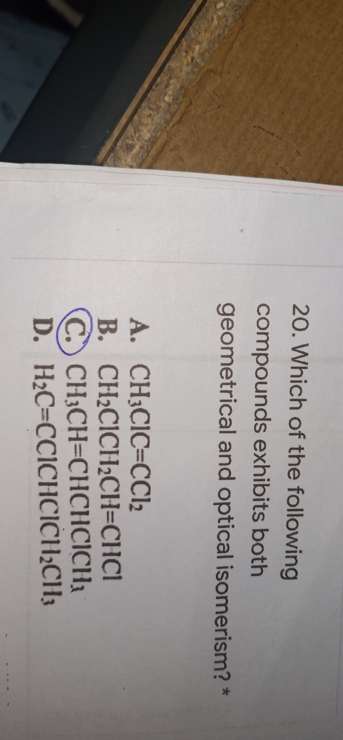 20. Which of the following
compounds exhibits both
geometrical and optical isomerism? *
A. CH3CIC=CCI2
B. CH2CICH2CH=CHCI
(C. CH3CH=CHCHCICH3
D. H2C=CCICHCICH¿CH3
