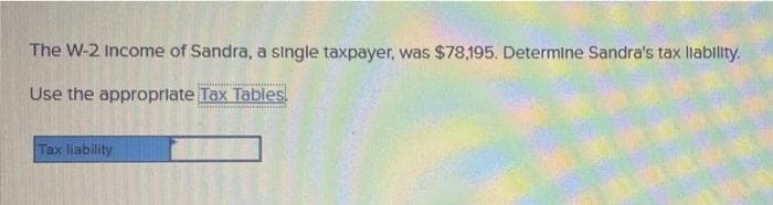 The W-2 Income of Sandra, a single taxpayer, was $78,195. Determine Sandra's tax llability.
Use the approprlate Tax Tables
Tax liability
