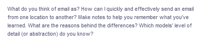 What do you think of email as? How can I quickly and effectively send an email
from one location to another? Make notes to help you remember what you've
learned. What are the reasons behind the differences? Which models' level of
detail (or abstraction) do you know?