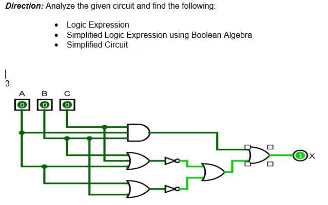 Direction: Analyze the given circuit and find the following:
•
Logic Expression
Simplified Logic Expression using Boolean Algebra
• Simplified Circuit
3.
A B C
0