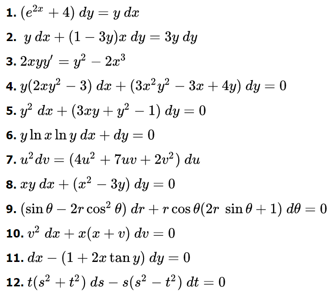 1. (e²x + 4) dy = y dx
2. y dx + (1 - 3y)x dy = 3y dy
3. 2xyyy² - 2x³
4. y(2xy² − 3) dx + (3x²y². 3x + 4y) dy = 0
5. y² dx + (3xy + y² − 1) dy = 0
6. y ln x ln y dx + dy = 0
7. u² dv = (4u² + 7uv + 2v² ) du
8. xy dx + (x² − 3y) dy = 0
-
9. (sin 02r cos² 0) dr + r cos 0(2r sin 0 + 1) d0 = 0
10. v² dx + x(x + v) dv
11. dx
= 0
(1 + 2x tan y) dy = 0
12. t(s² + t²) ds — s(s² – t²) dt = 0