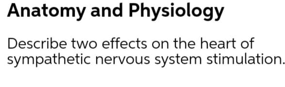 Anatomy and Physiology
Describe two effects on the heart of
sympathetic nervous system stimulation.
