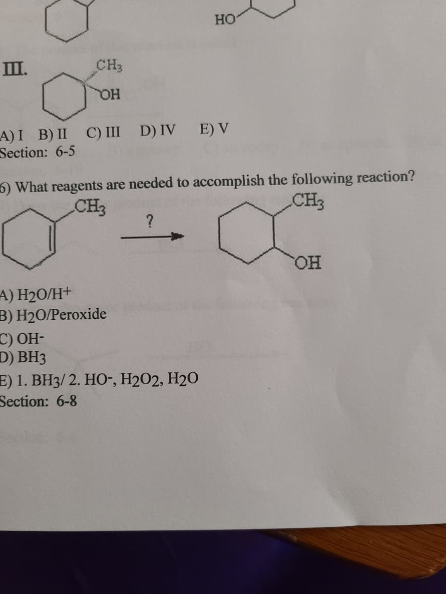 HO
III.
CH3
A)I B) II C) III D) IV E) V
Section: 6-5
6) What reagents are needed to accomplish the following reaction?
CH3
CH3
HO
A) H20/H+
B) H2О/Рeгоxide
C) OH-
D) BH3
E) 1. BH3/ 2. HO-, H2O2, H2O
Section: 6-8
