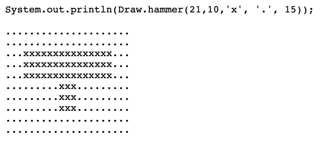 System.out.println(Draw.hammer (21,10,
. . .XXXXXXXXXXXXXXX..
XXXXXXXXXXXXXXX...
XXXXXXXXXXXXXXX.
.XXX..
XXX.
.XXX.
·
X
15));