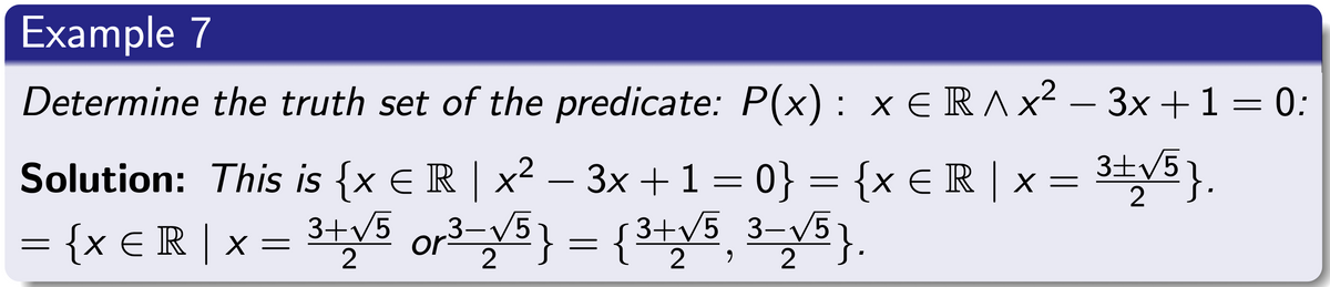 Example 7
Determine the truth set of the predicate: P(x) : × € R ^ x² − 3x + 1 = 0:
Solution: This is {x € R | x² − 3x + 1 = 0} = {x € R | x = ³±√5}.
= {x € R | x = 3+√5 or³-√5} = {3+√5 3-√5}.
2
2
2
9 2