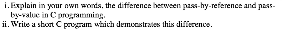 i. Explain in your own words, the difference between pass-by-reference and pass-
by-value in C programming.
ii. Write a short C program which demonstrates this difference.
