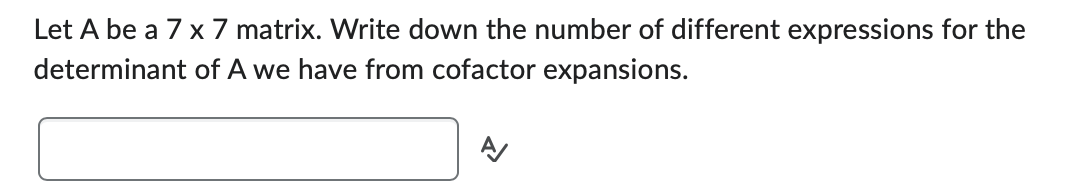 Let A be a 7 x 7 matrix. Write down the number of different expressions for the
determinant of A we have from cofactor expansions.