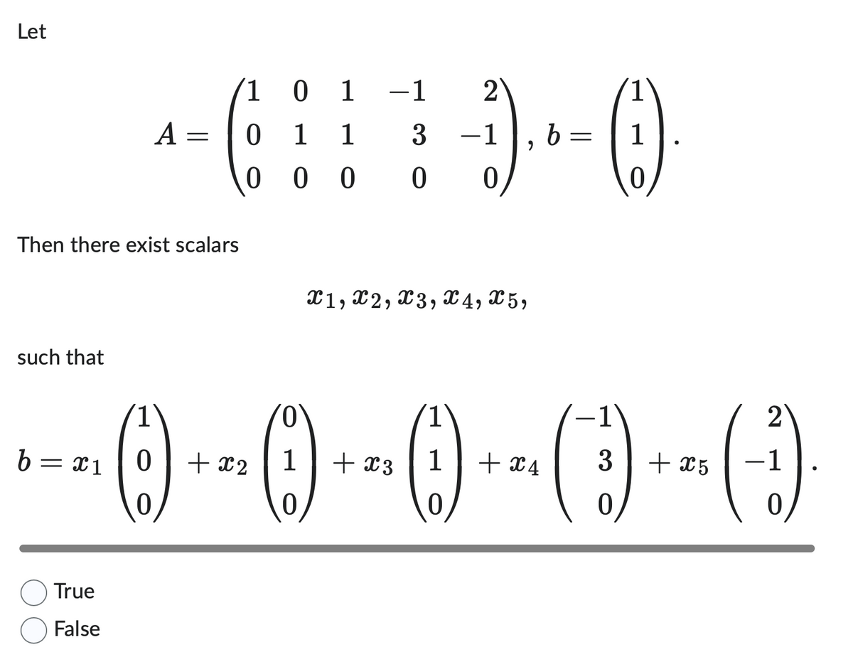 Let
such that
b
Then there exist scalars
= x1
1 0 1 -1 2
--6-5--0
1 1 3 -1 b
(1)
000
True
False
A =
=
X1, X2, X3, X4, X5,
=
1
1
2
() +- () +- () -- () + - (-)
x2 1
x3 1
x4 3 +x5 -1
0
0