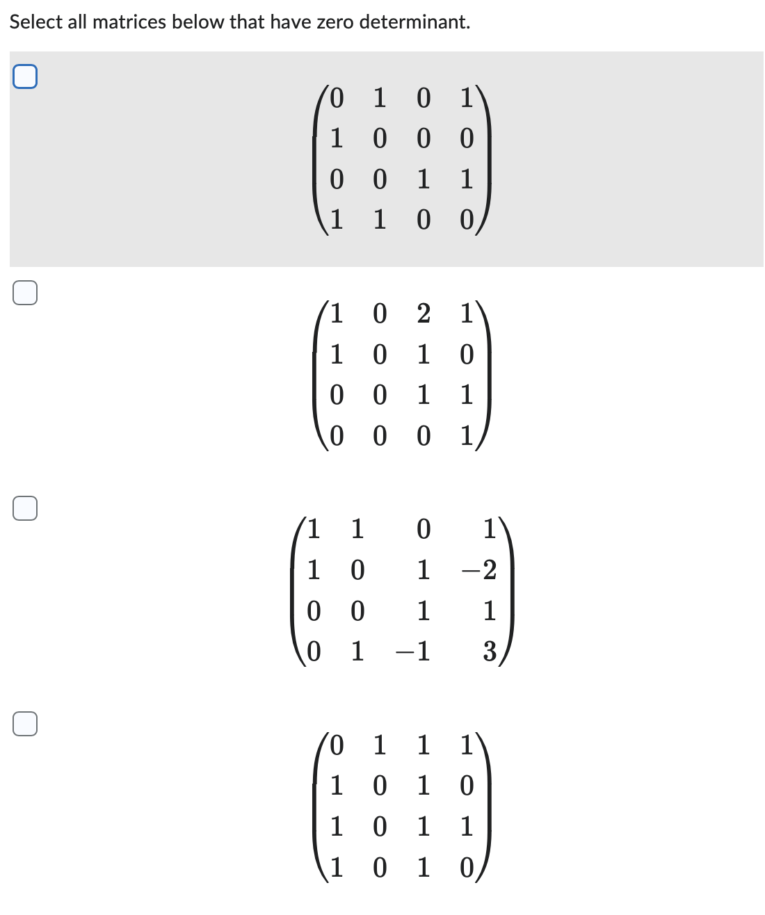 Select all matrices below that have zero determinant.
0
/0
1
0
1
-
1
1 0
00
0 1
10 2
1
10 1 0
0 0 1 1
0
0
001
1
0 1
0 0 0
0 1 1
1
100
1
0
1
1
-2
1
1
-1 3
/0 1 1 1
0 1 0
0
1
1
0 1 0