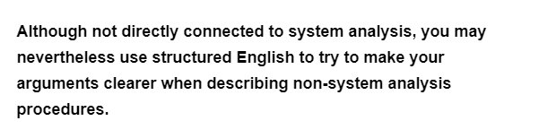 Although not directly connected to system analysis, you may
nevertheless use structured English to try to make your
arguments clearer when describing non-system analysis
procedures.