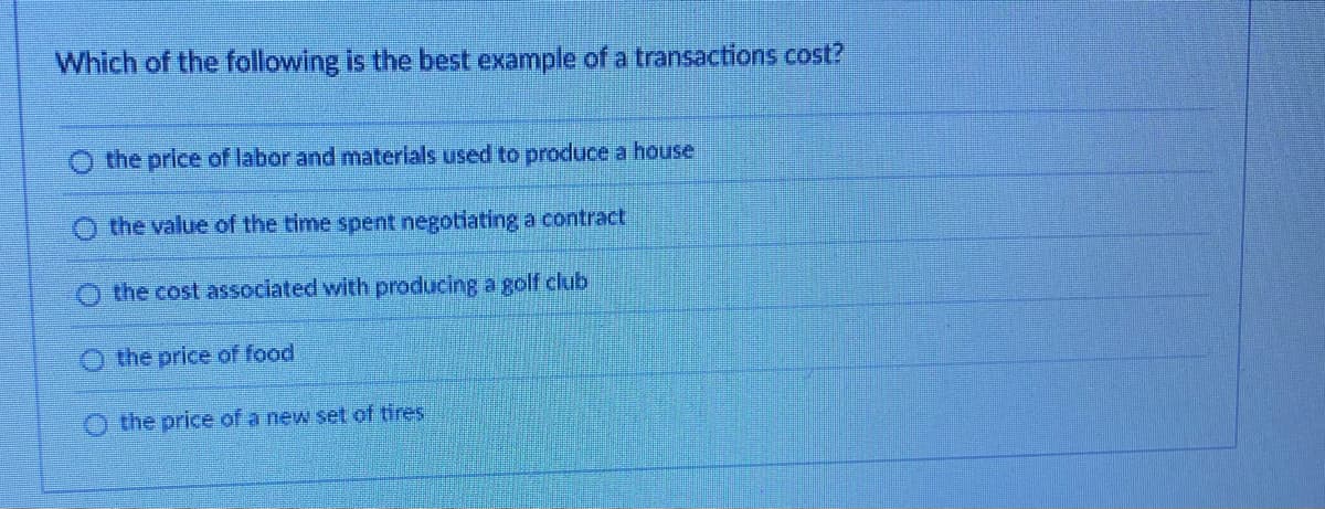 Which of the following is the best example of a transactions cost?
the price of labor and materials used to produce a house
the value of the time spent negotiating a contract
O the cost associated with producing a golf club
the price of food
the price of a new set of tires
