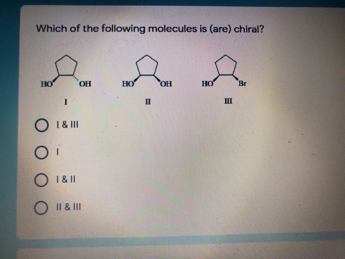 Which of the following molecules is (are) chiral?
HO
HO
HO
HO
Br
II
II
O 1& II
1 &II
I| & III
