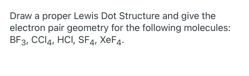 Draw a proper Lewis Dot Structure and give the
electron pair geometry for the following molecules:
BFз, СCI4, HCI, SF4, ХeFд.
