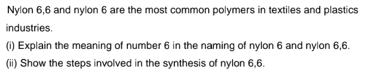 Nylon 6,6 and nylon 6 are the most common polymers in textiles and plastics
industries.
(i) Explain the meaning of number 6 in the naming of nylon 6 and nylon 6,6.
(ii) Show the steps involved in the synthesis of nylon 6,6.
