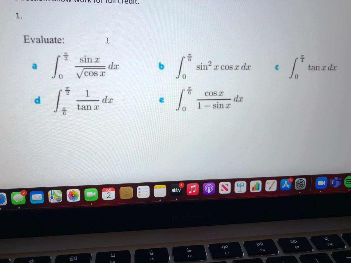 On this educational website, students are asked to evaluate the following definite integrals:

1. Evaluate:
   - \( \text{a.} \int_{0}^{\frac{\pi}{3}} \frac{\sin x}{\sqrt{\cos x}} \, dx \)
   - \( \text{b.} \int_{0}^{\frac{\pi}{6}} \sin^2 x \cos x \, dx \)
   - \( \text{c.} \int_{0}^{\frac{\pi}{4}} \tan x \, dx \)
   - \( \text{d.} \int_{\frac{\pi}{6}}^{\frac{\pi}{2}} \frac{1}{\tan x} \, dx \)
   - \( \text{e.} \int_{0}^{\frac{\pi}{4}} \frac{\cos x}{1 - \sin x} \, dx \)

Students are encouraged to show their work in detail for full credit. Each of these integrals involves different techniques and concepts such as trigonometric identities, substitution, and partial fractions. The integrals are evaluated within specific limits, contributing to the definite nature of the problems.