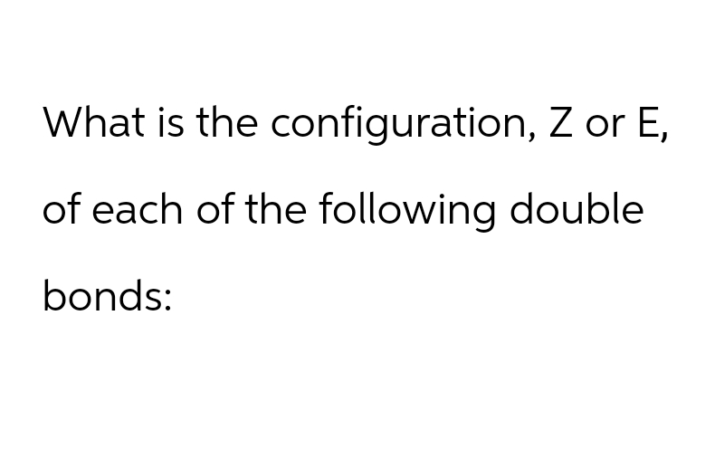 What is the configuration, Z or E,
of each of the following double
bonds: