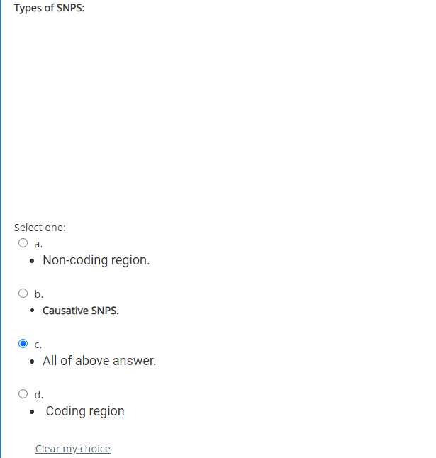 Types of SNPS:
Select one:
a.
• Non-coding region.
b.
• Causative SNPS.
c.
• All of above answer.
d.
• Coding region
Clear my choice
