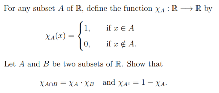 For any subset A of R, define the function XA : R →R by
if x E A
1,
XA(") =
0,
if x ¢ A.
Let A and B be two subsets of R. Show that
XANB = XA •XB_ and XA¢ = 1 – XA.
