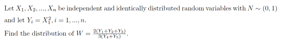 Let X1, X2, ..., Xn be independent and identically distributed random variables with N ~ (0, 1)
and let Y; = X²,i = 1, ..., n.
2(Y1+Y2+Y3)
3(Y4+Y5)
Find the distribution of W =
