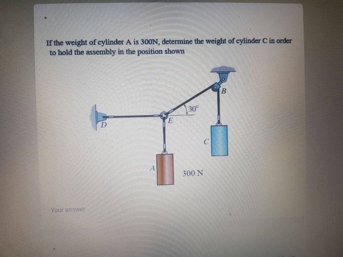 If the weight of cylinder A is 30ON, determine the weight of cylinder C in order
to hold the assembly in the position shown
30°
300 N
Your answer
