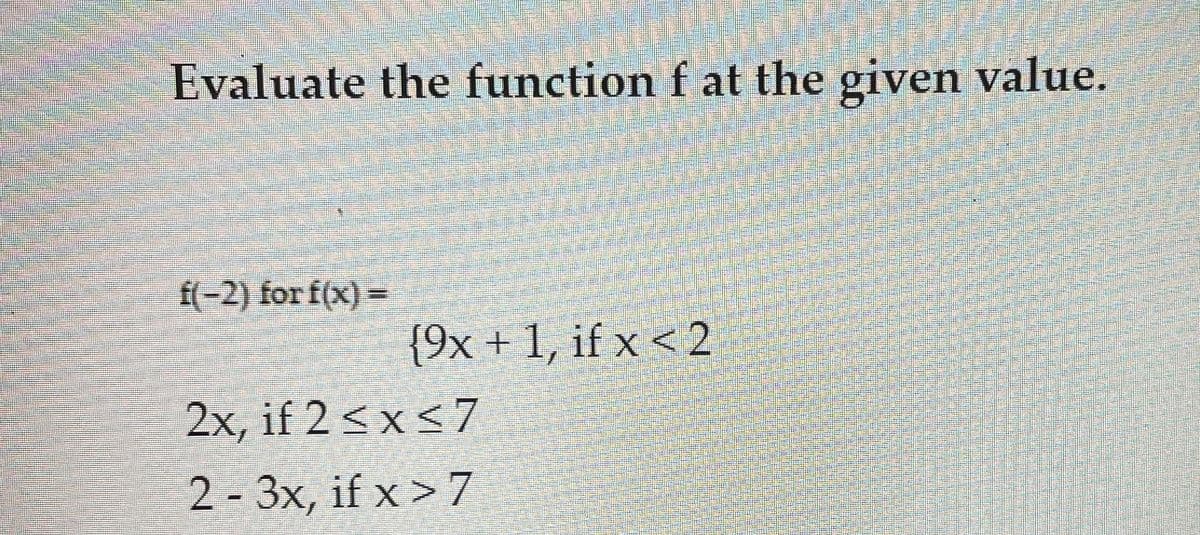 Evaluate the function f at the given value.
f(-2) for f(x) =
{9x + 1, if x < 2
2x, if 2 ≤ x ≤7
2-3x, if x > 7