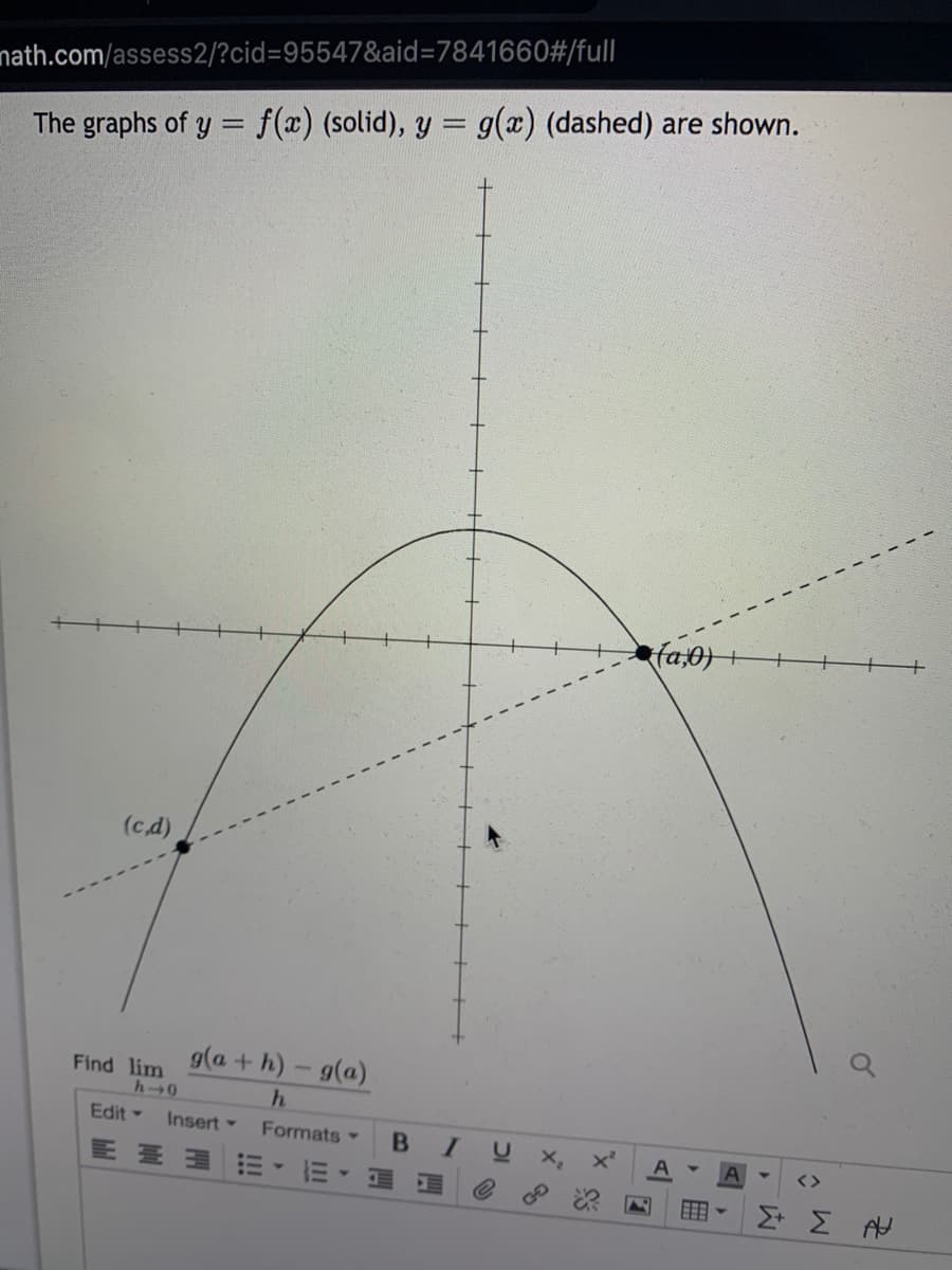 nath.com/assess2/?cid=95547&aid=7841660#/full
The graphs of y = f(x) (solid), y = g(x) (dashed) are shown.
fa,0)
(cd)
g(a + h)-g(a)
Find lim
Edit
Insert
Formats
<>
