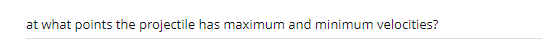 at what points the projectile has maximum and minimum velocities?
