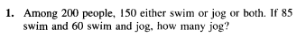 1. Among 200 people, 150 either swim or jog or both. If 85
swim and 60 swim and jog, how many jog?