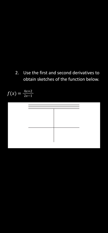 2. Use the first and second derivatives to
obtain sketches of the function below.
4x+2
f(x) =
2х-1
