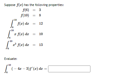 Suppose f(x) has the following properties:
f(6) = 3
f(10) = 8
10
[™ f(x) dx = 12
10
.10
["21
10
z f(x) dx
10
I²
2 f(x) dx = 13
Evaluate:
(-4x - 3)f'(x) dx
=