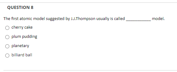 QUESTION 8
The first atomic model suggested by J.J.Thompson usually is called
model.
cherry cake
O plum pudding
O planetary
billiard ball
