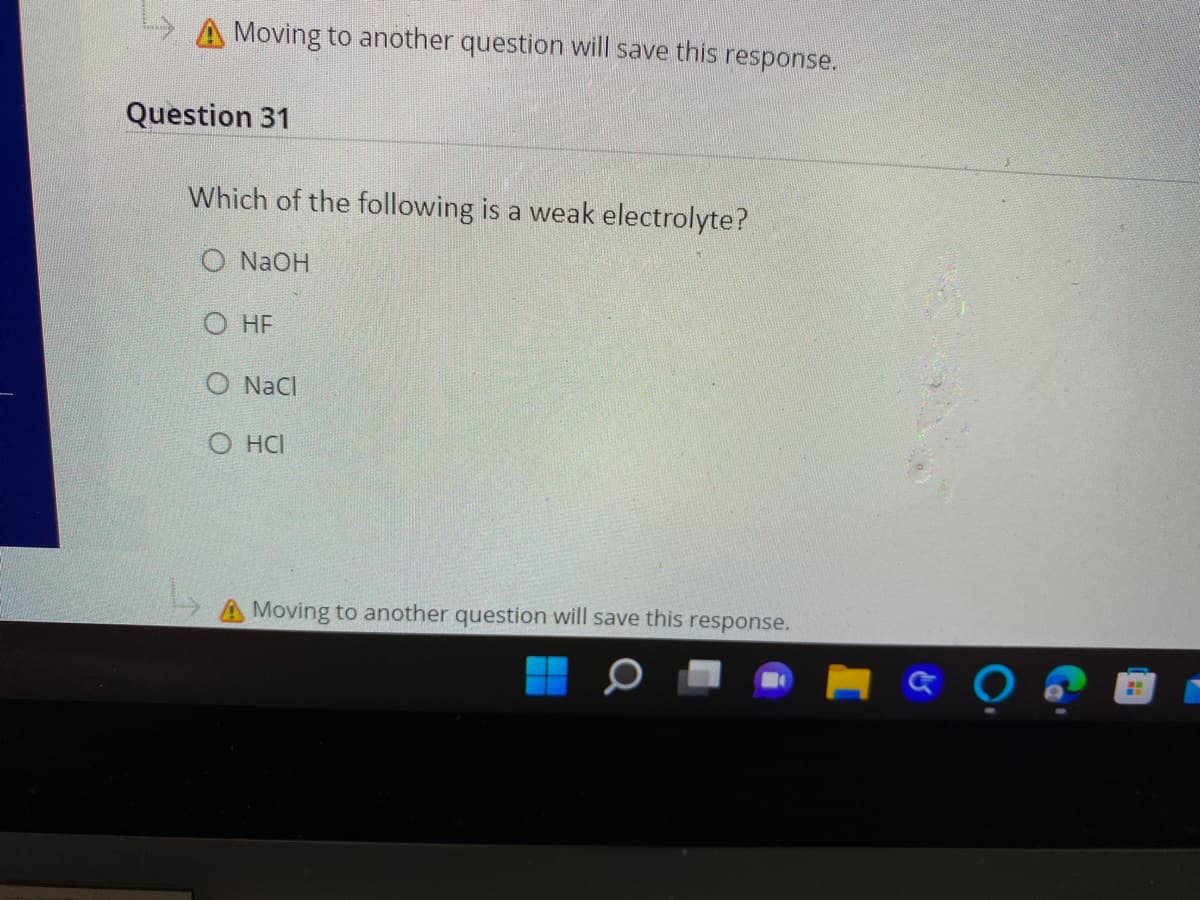 A Moving to another question will save this response.
Question 31
Which of the following is a weak electrolyte?
O N2OH
O HF
O NaCl
О нI
Moving to another question will save this response.
