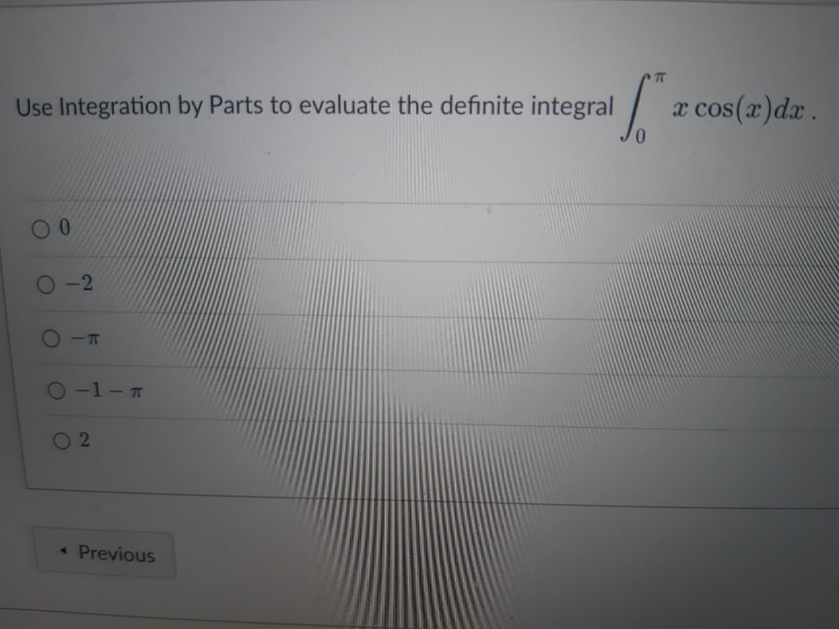 Use Integration by Parts to evaluate the definite integral
O
O
-T
O-1-T
◄ Previous
TT
x cos(x) dx.