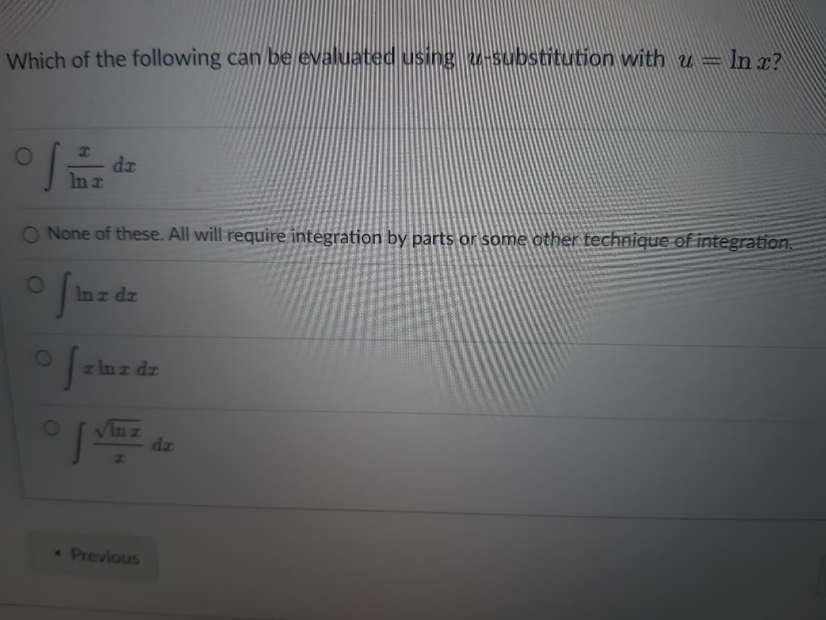 Which of the following can be evaluated using u-substitution with u = ln x?
THE
ln x
O
da
O None of these. All will require integration by parts or some other technique of integration.
I
f z ln z dz
O
In r dr
Z
< Previous