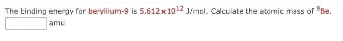 The binding energy for beryllium-9 is 5.612 x 10¹2 J/mol. Calculate the atomic mass of Be.
amu