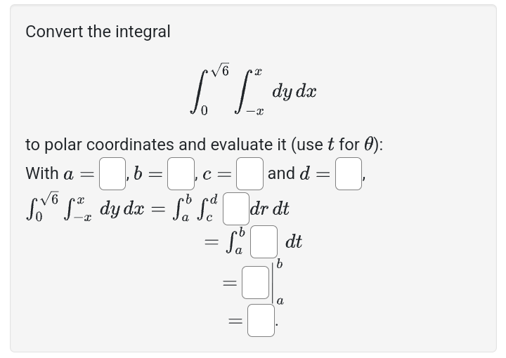 Convert the integral
6
LLdyde
dy dx
0
-x
to polar coordinates and evaluate it (use t for ):
☐, b = ☐, c = ☐ and d
With a
6
√ √ √xx dy dx
=
a
b c d
=
.b
a
dr dt
dt
b
=
a