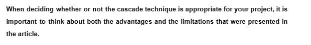 When deciding whether or not the cascade technique is appropriate for your project, it is
important to think about both the advantages and the limitations that were presented in
the article.