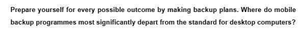 Prepare yourself for every possible outcome by making backup plans. Where do mobile
backup programmes most significantly depart from the standard for desktop computers?